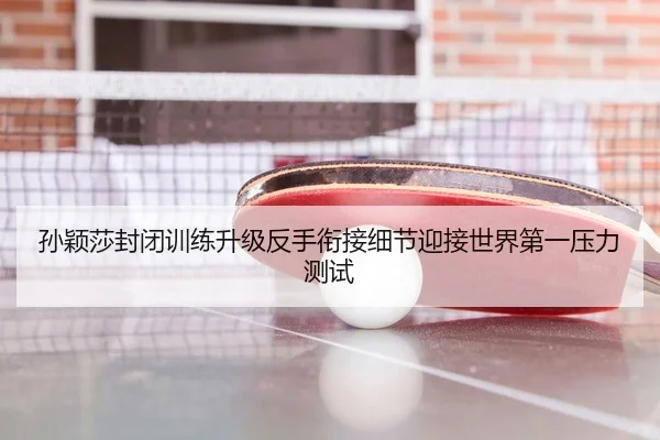 孙颖莎封闭训练升级反手衔接细节迎接世界第一压力测试