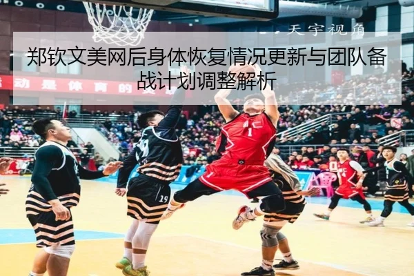 郑钦文美网后身体恢复情况更新与团队备战计划调整解析